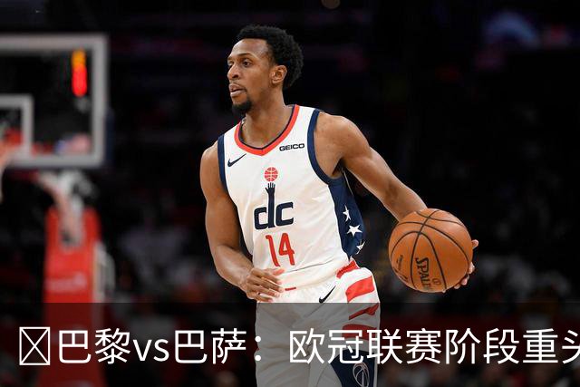 ​巴黎vs巴萨：欧冠联赛阶段重头戏，三大看点前瞻​