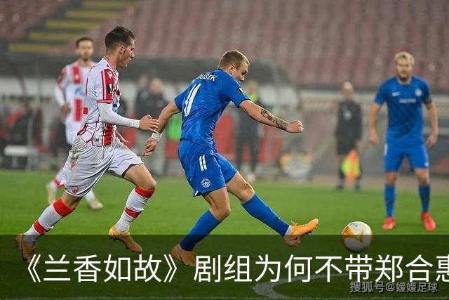 《兰香如故》剧组为何不带郑合惠子玩？还是行业惯例还是刻意冷落