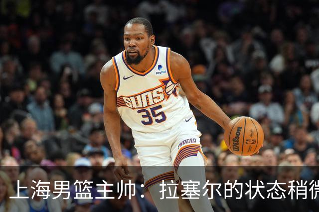 上海男篮主帅：拉塞尔的状态稍微差点 但会给他时间 态度非常好