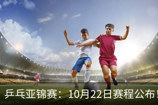 乒乓亚锦赛：10月22日赛程公布！诞生2项冠军，国乒冲击金牌