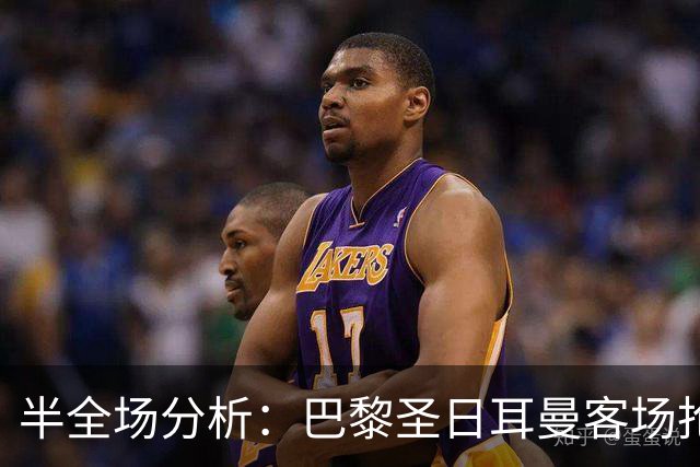 半全场分析：巴黎圣日耳曼客场抢开局，勒阿弗尔如何扭转节奏？