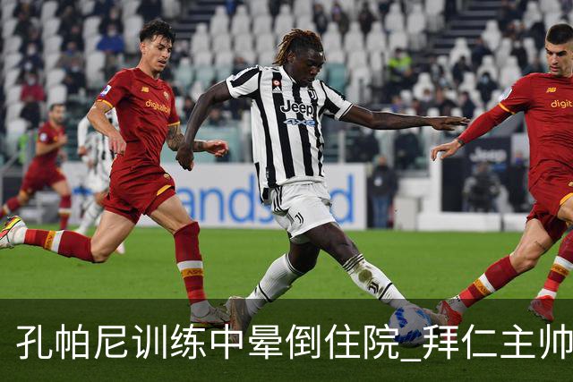 孔帕尼训练中晕倒住院 拜仁主帅健康状况引担忧