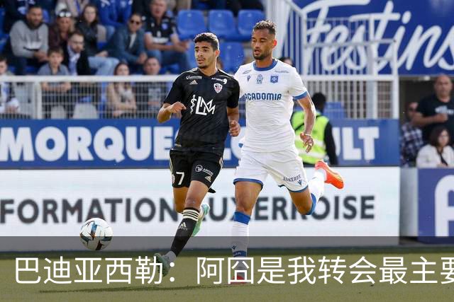 巴迪亚西勒：阿囧是我转会最主要原因之一；意甲节奏比英超稍慢