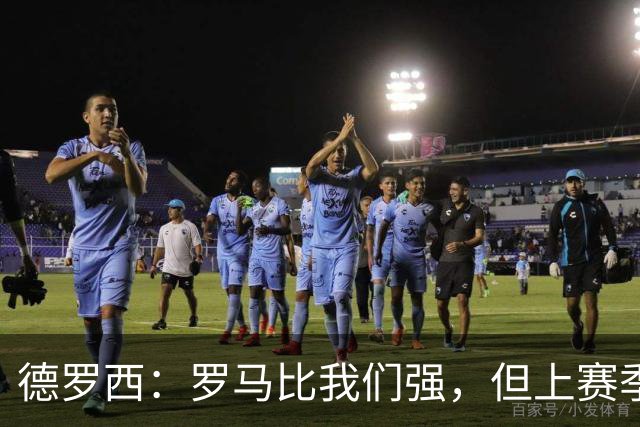 德罗西：罗马比我们强，但上赛季我们照样赢过