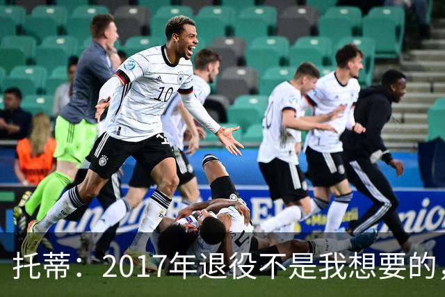 托蒂：2017年退役不是我想要的，俱乐部的决定让我感到意外