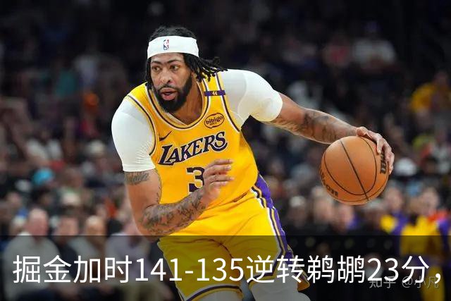 掘金加时141-135逆转鹈鹕23分，贾马尔-穆雷42分，约基奇35+10+15