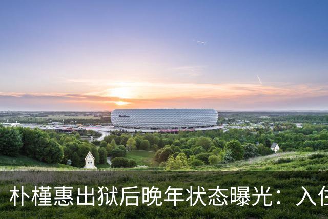 朴槿惠出狱后晚年状态曝光：入住1676平别墅，小10岁律师伴身边