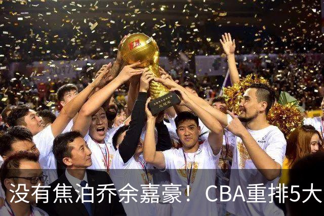 没有焦泊乔余嘉豪！CBA重排5大中锋，两老将还能打，郭士强该看清