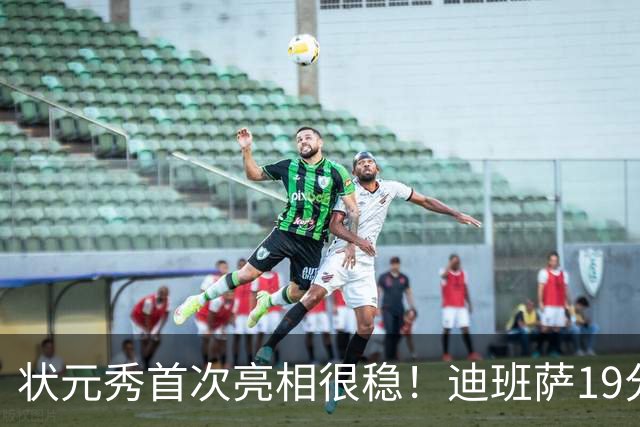 状元秀首次亮相很稳！迪班萨19分全队最高 12投8中