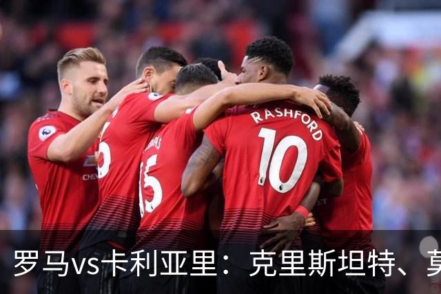 罗马vs卡利亚里：克里斯坦特、莫利纳首发，米纳、亚历山德罗-罗马诺出战