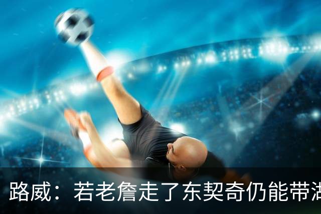 路威：若老詹走了东契奇仍能带湖人西部前三 那他绝对会是MVP大热