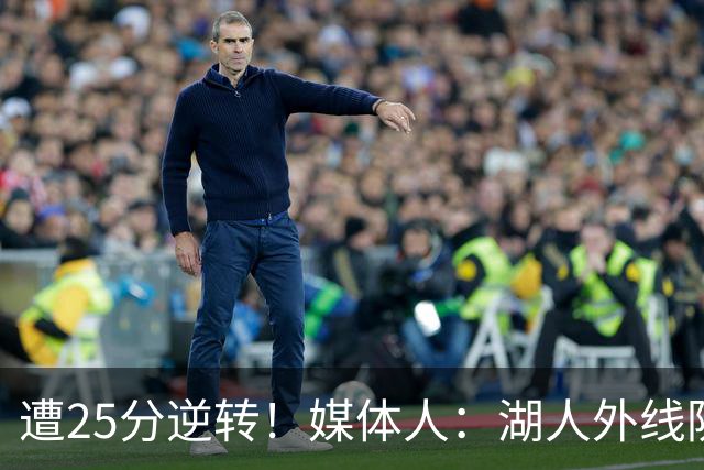 遭25分逆转！媒体人：湖人外线防守不够看 只有东里两个人打和传