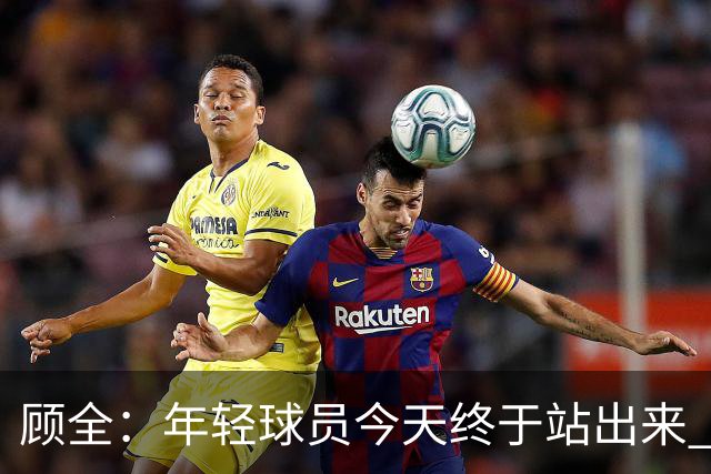 顾全：年轻球员今天终于站出来 本赛季重点培养吴铠博和孙浩钦