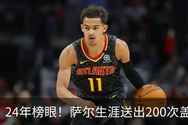 24年榜眼！萨尔生涯送出200次盖帽 22岁之前达成奇才队史首人