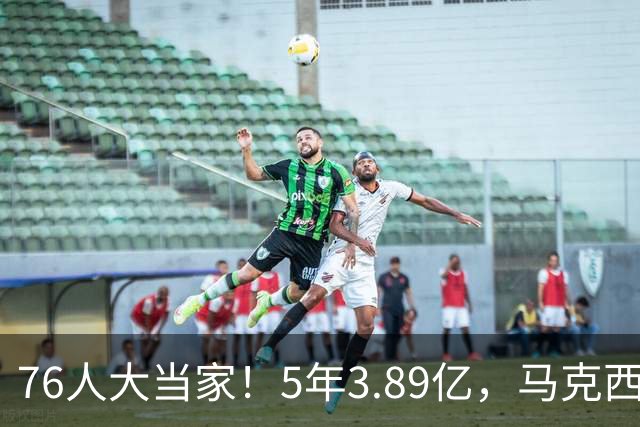 76人大当家！5年3.89亿，马克西超顶要来了？